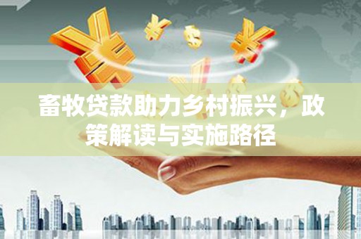 三义畜牧贷款助力乡村振兴，政策解读与实施路径