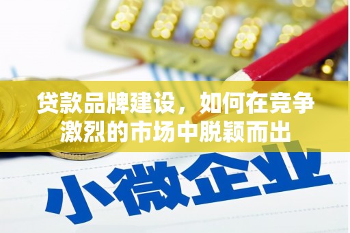 三义贷款品牌建设，如何在竞争激烈的市场中脱颖而出