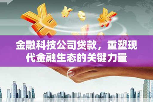 三义金融科技公司贷款，重塑现代金融生态的关键力量