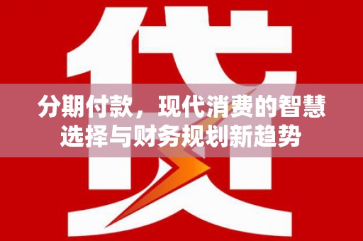 三义分期付款，现代消费的智慧选择与财务规划新趋势