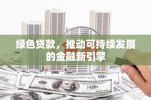 三义绿色贷款，推动可持续发展的金融新引擎
