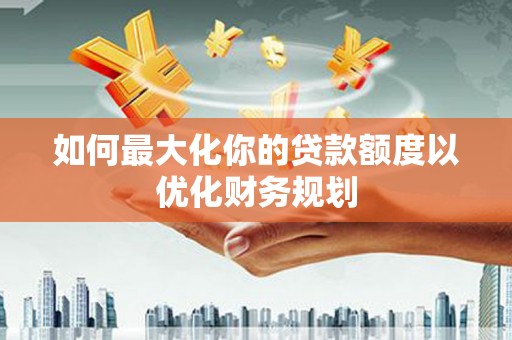 三义如何最大化你的贷款额度以优化财务规划