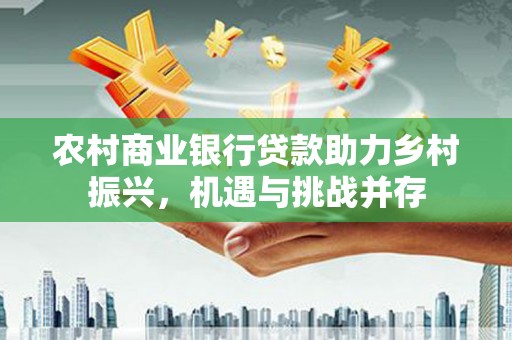 三义农村商业银行贷款助力乡村振兴，机遇与挑战并存