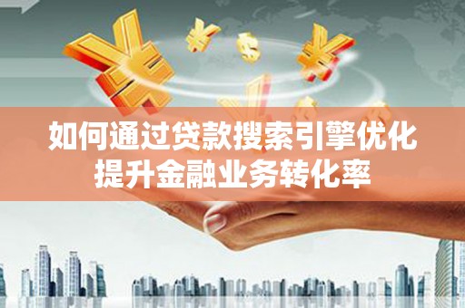 三义如何通过贷款搜索引擎优化提升金融业务转化率