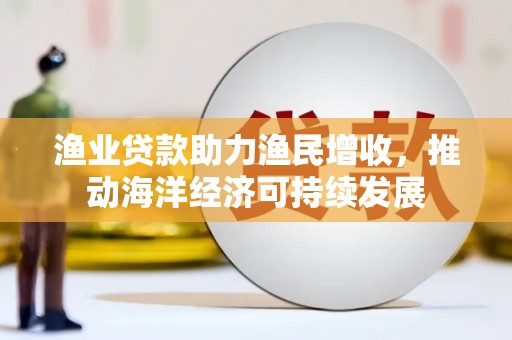 三义渔业贷款助力渔民增收，推动海洋经济可持续发展