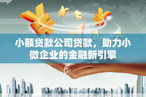 三义小额贷款公司贷款，助力小微企业的金融新引擎