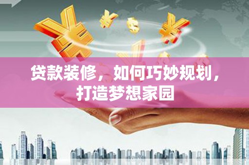 三义贷款装修，如何巧妙规划，打造梦想家园