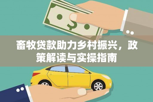 三义畜牧贷款助力乡村振兴，政策解读与实操指南