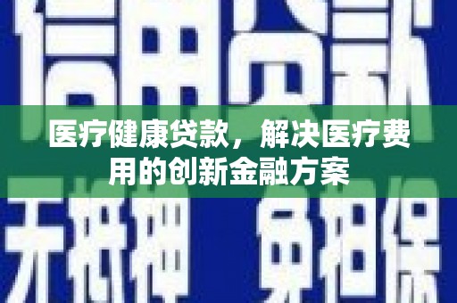 三义医疗健康贷款，解决医疗费用的创新金融方案
