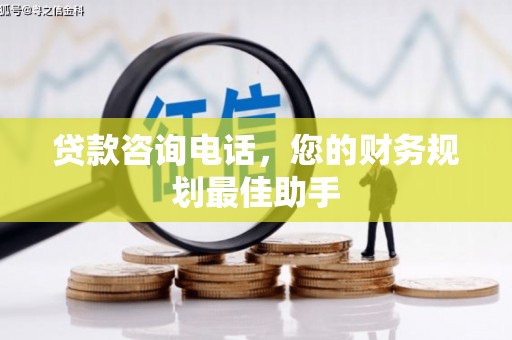 三义贷款咨询电话，您的财务规划最佳助手