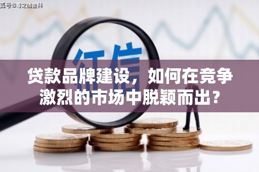 三义贷款品牌建设，如何在竞争激烈的市场中脱颖而出？
