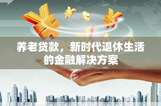 三义养老贷款，新时代退休生活的金融解决方案