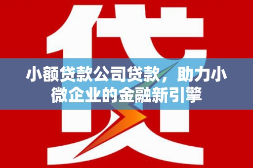 三义小额贷款公司贷款，助力小微企业的金融新引擎