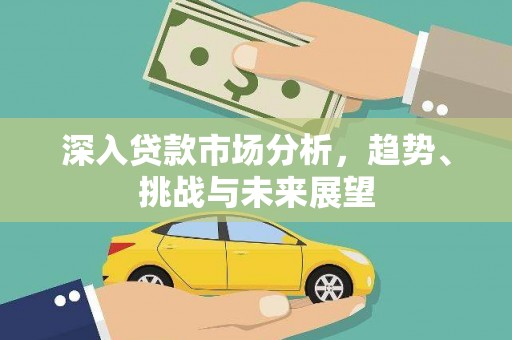 三义深入贷款市场分析，趋势、挑战与未来展望