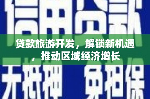 三义贷款旅游开发，解锁新机遇，推动区域经济增长