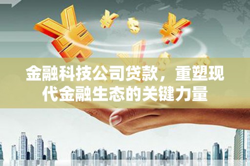 三义金融科技公司贷款，重塑现代金融生态的关键力量