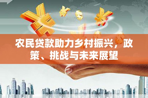 三义农民贷款助力乡村振兴，政策、挑战与未来展望