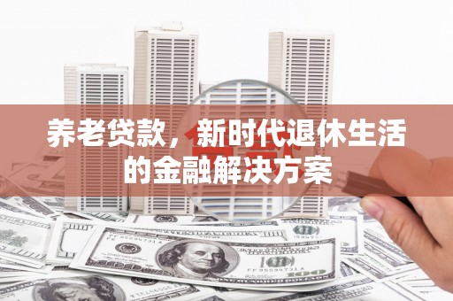 三义养老贷款，新时代退休生活的金融解决方案