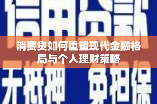 三义消费贷如何重塑现代金融格局与个人理财策略