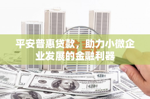 三义平安普惠贷款，助力小微企业发展的金融利器