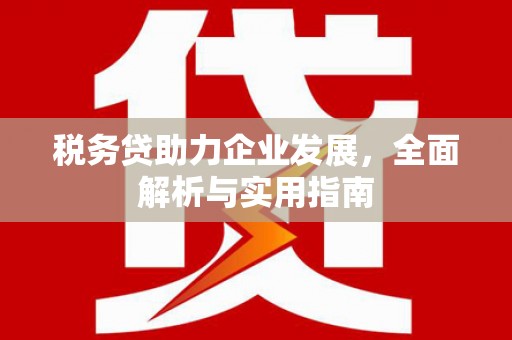 三义税务贷助力企业发展，全面解析与实用指南