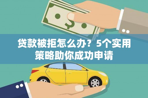 三义贷款被拒怎么办？5个实用策略助你成功申请
