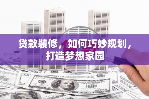三义贷款装修，如何巧妙规划，打造梦想家园