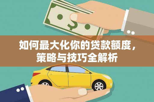 三义如何最大化你的贷款额度，策略与技巧全解析