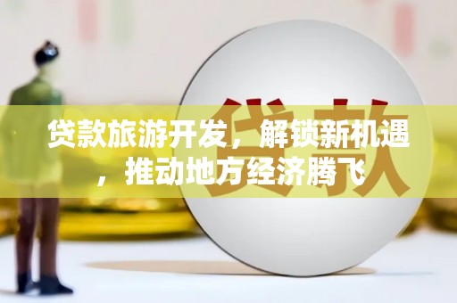 三义贷款旅游开发，解锁新机遇，推动地方经济腾飞