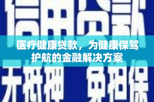 三义医疗健康贷款，为健康保驾护航的金融解决方案