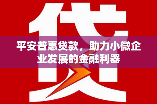 三义平安普惠贷款，助力小微企业发展的金融利器