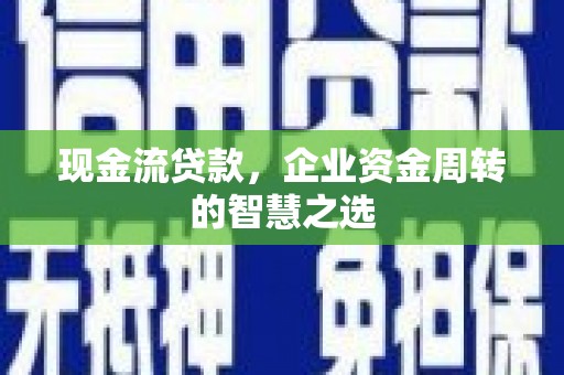 三义现金流贷款，企业资金周转的智慧之选