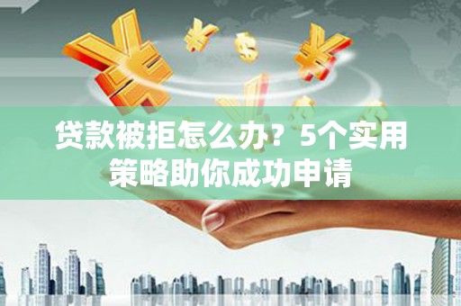 三义贷款被拒怎么办？5个实用策略助你成功申请