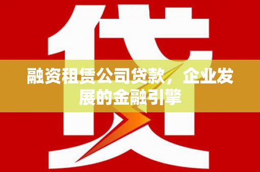 三义融资租赁公司贷款，企业发展的金融引擎