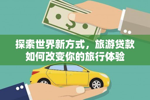 三义探索世界新方式，旅游贷款如何改变你的旅行体验