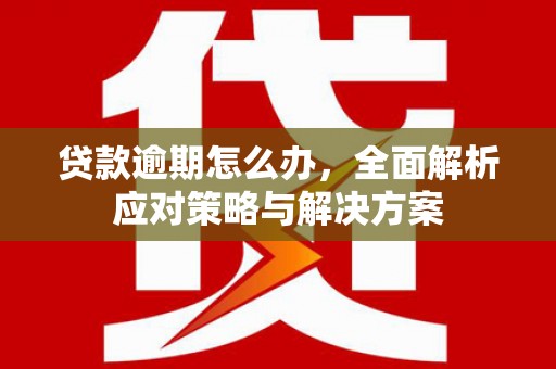 三义贷款逾期怎么办，全面解析应对策略与解决方案
