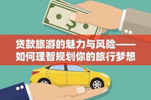三义贷款旅游的魅力与风险——如何理智规划你的旅行梦想