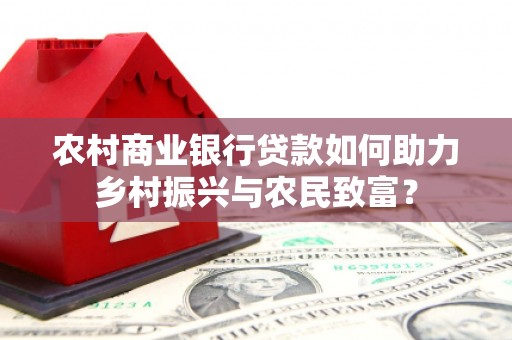 三义农村商业银行贷款如何助力乡村振兴与农民致富？