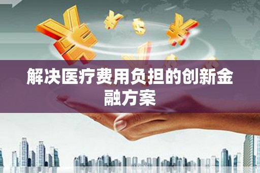 三义解决医疗费用负担的创新金融方案