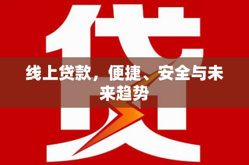 三义线上贷款，便捷、安全与未来趋势