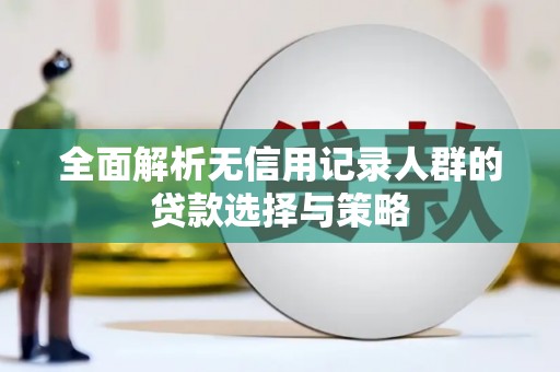 三义全面解析无信用记录人群的贷款选择与策略