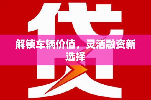三义解锁车辆价值，灵活融资新选择