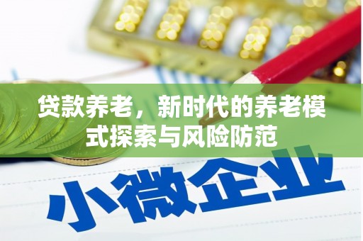 三义贷款养老，新时代的养老模式探索与风险防范