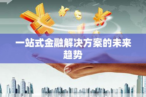 三义一站式金融解决方案的未来趋势