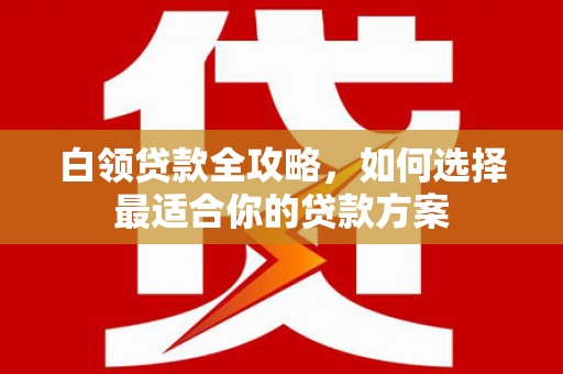 三义白领贷款全攻略，如何选择最适合你的贷款方案