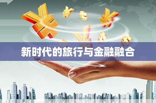 三义新时代的旅行与金融融合