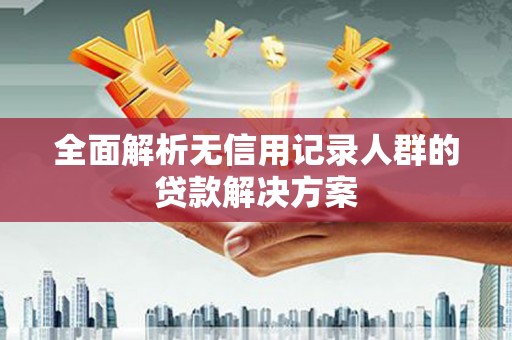 三义全面解析无信用记录人群的贷款解决方案