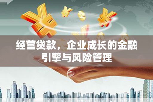 三义经营贷款，企业成长的金融引擎与风险管理