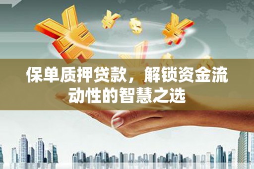三义保单质押贷款，解锁资金流动性的智慧之选