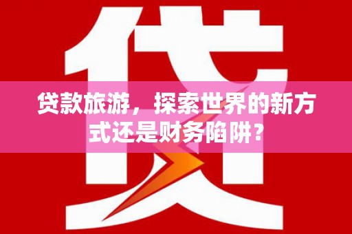 三义贷款旅游，探索世界的新方式还是财务陷阱？